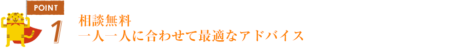 ポイント1相談無料。一人一人に合わせて最適なアドバイス